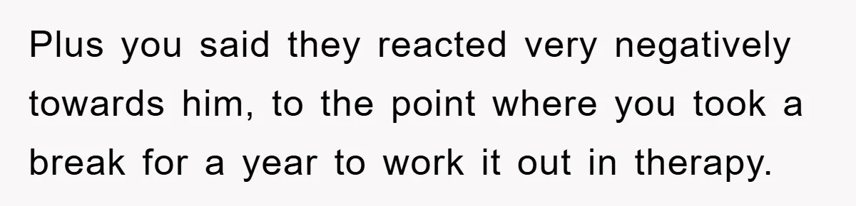 Plus you said they reacted very negatively towards him, to the point where you took a break for a year to work it out in therapy.