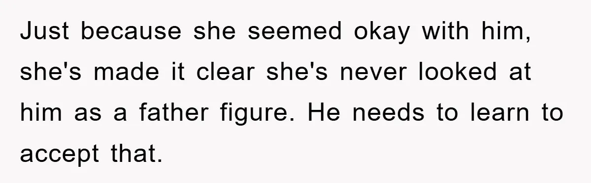 Just because she seemed okay with him, she's made it clear she's never looked at him as a father figure. He needs to learn to accept that.