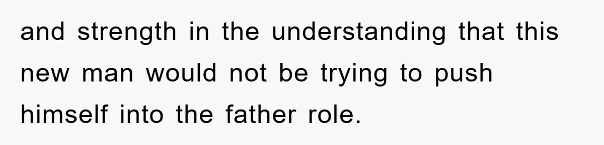 and strength in the understanding that this new man would not be trying to push himself into the father role.