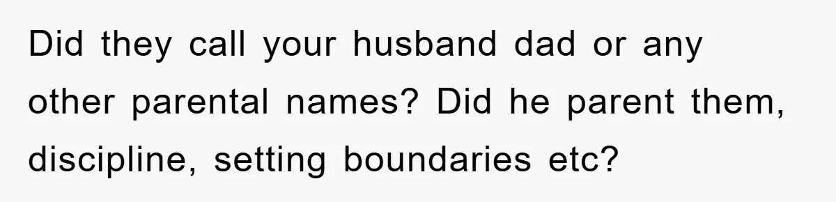 Did they call your husband dad or any other parental names? Did he parent them, discipline, setting boundaries etc?