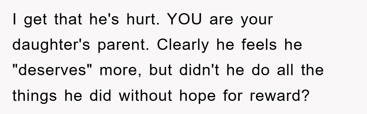 I get that he's hurt. YOU are your daughter's parent. Clearly he feels he "deserves" more, but didn't he do all the things he did without hope for reward?