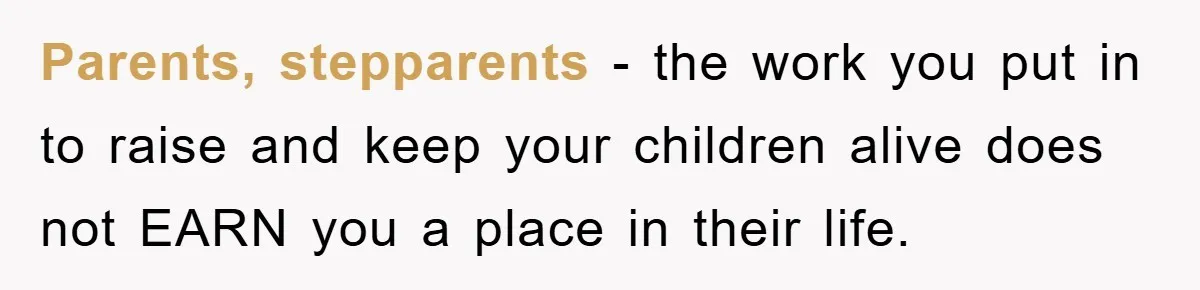 Parents, stepparents - the work you put in to raise and keep your children alive does not EARN you a place in their life.
