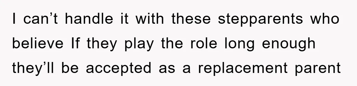 I can’t handle it with these stepparents who believe If they play the role long enough they’ll be accepted as a replacement parent