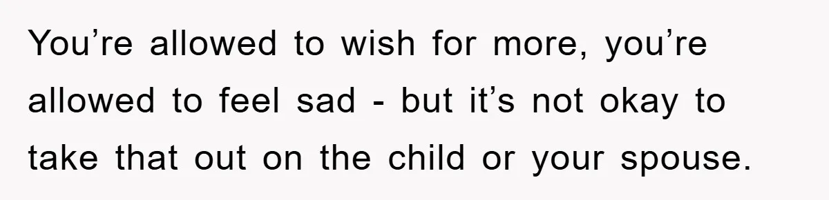 You’re allowed to wish for more, you’re allowed to feel sad - but it’s not okay to take that out on the child or your spouse.