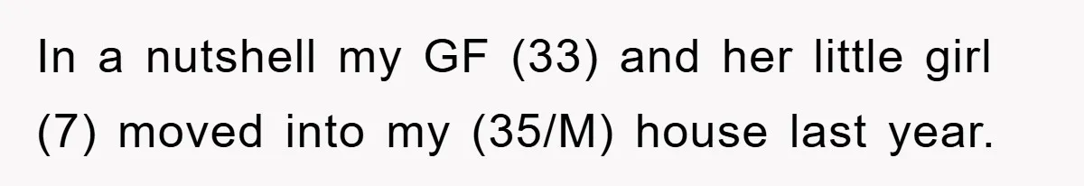 In a nutshell my GF (33) and her little girl (7) moved into my (35/M) house last year.
