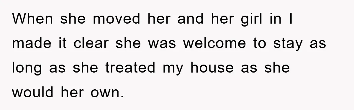When she moved her and her girl in I made it clear she was welcome to stay as long as she treated my house as she would her own.