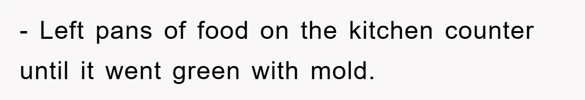 - Left pans of food on the kitchen counter until it went green with mold.