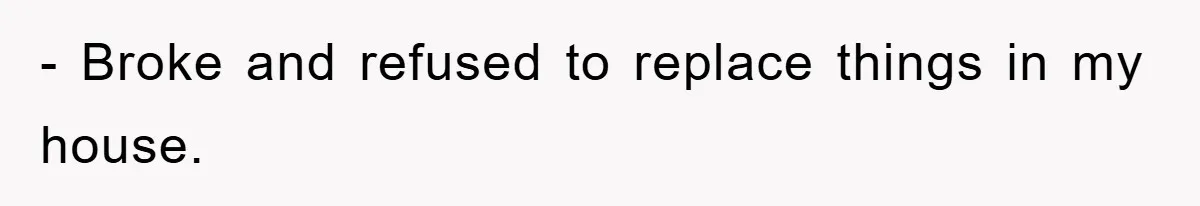 - Broke and refused to replace things in my house.