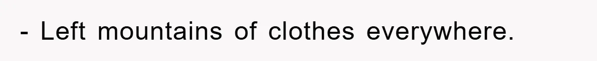 - Left mountains of clothes everywhere.