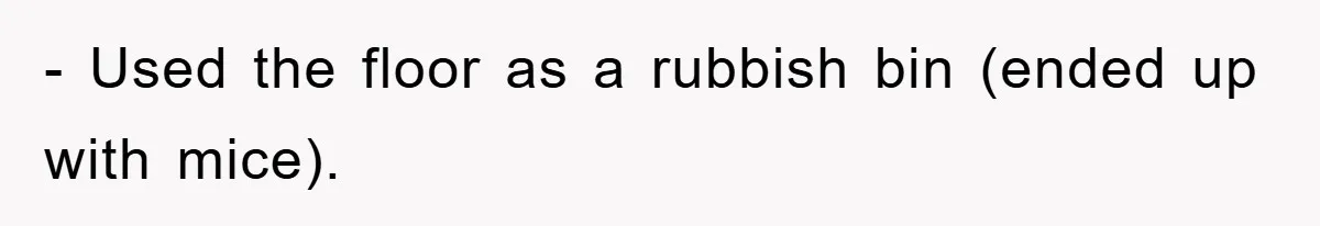 - Used the floor as a rubbish bin (ended up with mice).