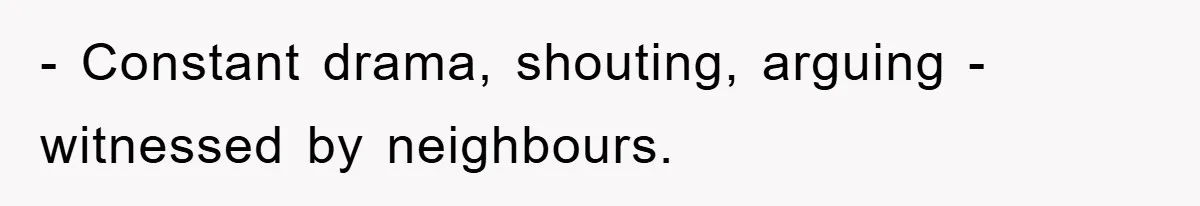- Constant drama, shouting, arguing - witnessed by neighbours.