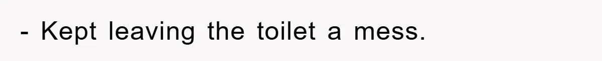 - Kept leaving the toilet a mess.