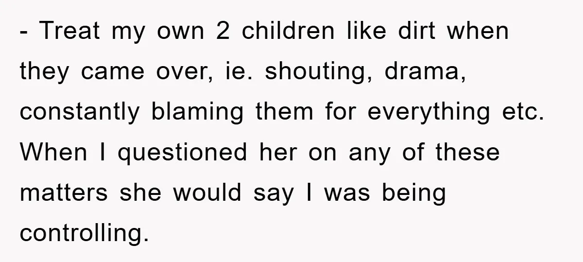 - Treat my own 2 children like dirt when they came over, ie. shouting, drama, constantly blaming them for everything etc. When I questioned her on any of these matters...