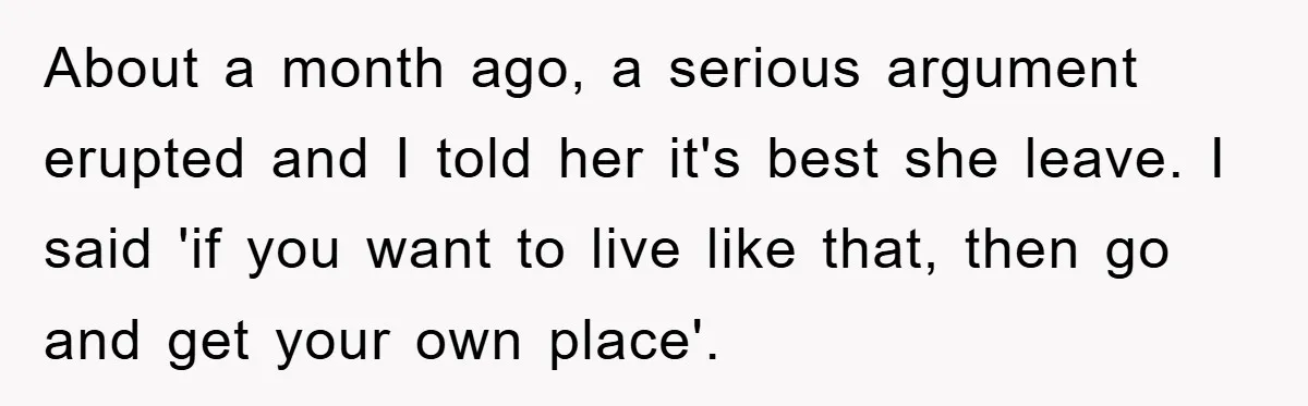 About a month ago, a serious argument erupted and I told her it's best she leave. I said 'if you want to live like that, then go and get your...
