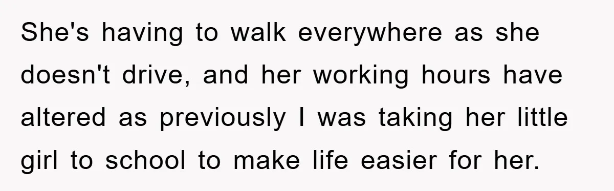 She's having to walk everywhere as she doesn't drive, and her working hours have altered as previously I was taking her little girl to school to make life easier for...