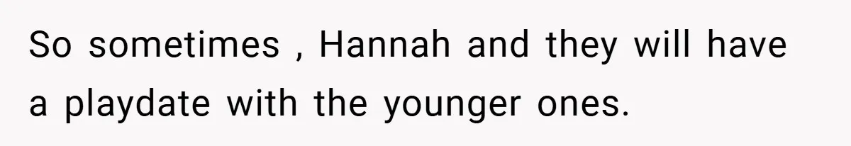 So sometimes , Hannah and they will have a playdate with the younger ones.