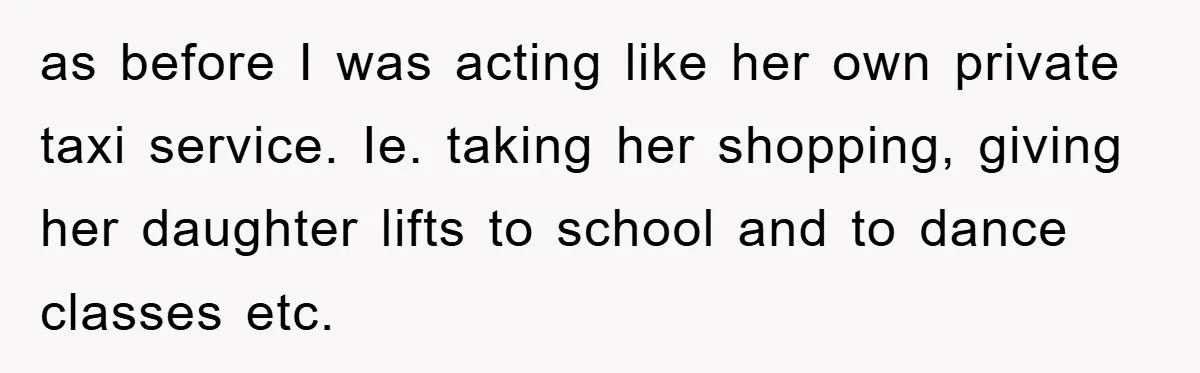 as before I was acting like her own private taxi service. Ie. taking her shopping, giving her daughter lifts to school and to dance classes etc.