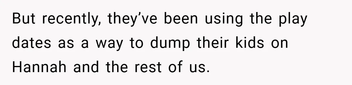 But recently, they’ve been using the play dates as a way to dump their kids on Hannah and the rest of us.
