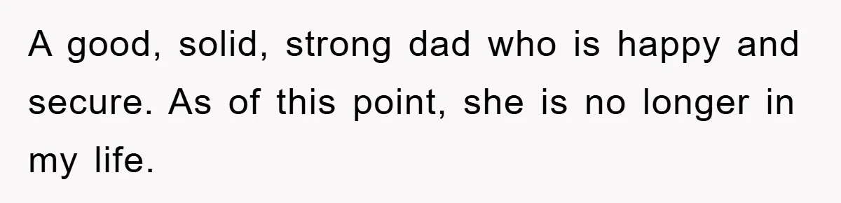 A good, solid, strong dad who is happy and secure. As of this point, she is no longer in my life.