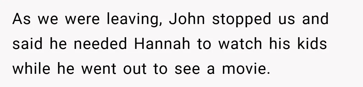 As we were leaving, John stopped us and said he needed Hannah to watch his kids while he went out to see a movie.