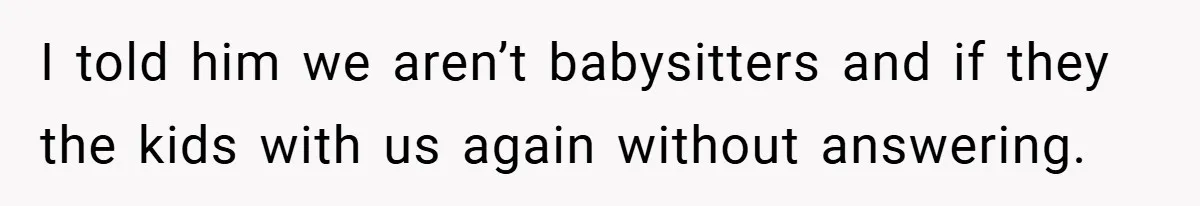 I told him we aren’t babysitters and if they the kids with us again without answering.