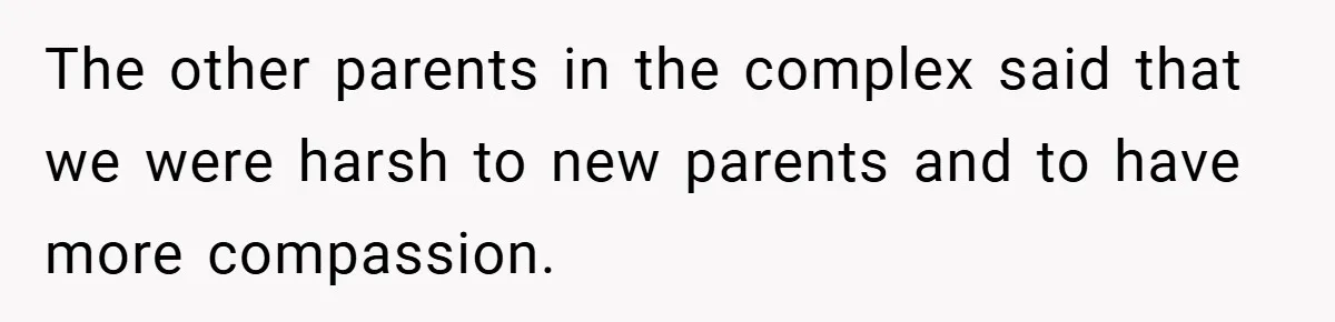 The other parents in the complex said that we were harsh to new parents and to have more compassion.
