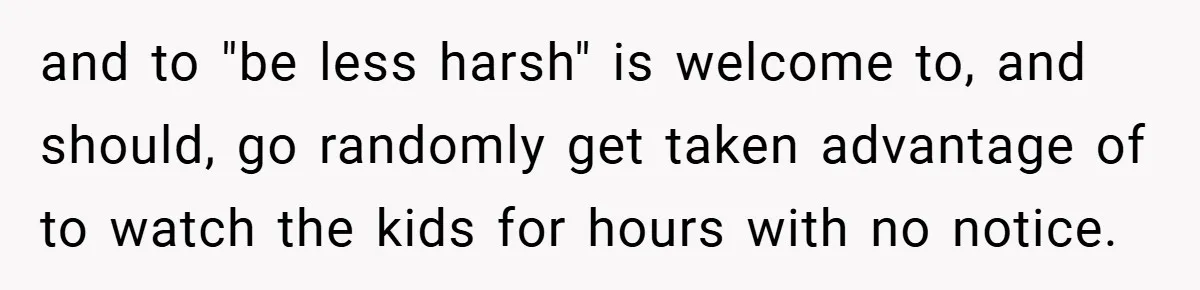and to "be less harsh" is welcome to, and should, go randomly get taken advantage of to watch the kids for hours with no notice.
