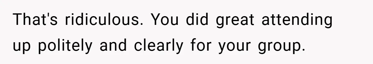 That's ridiculous. You did great attending up politely and clearly for your group.
