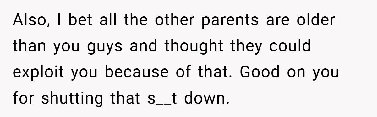 Also, I bet all the other parents are older than you guys and thought they could exploit you because of that. Good on you for shutting that s__t down.