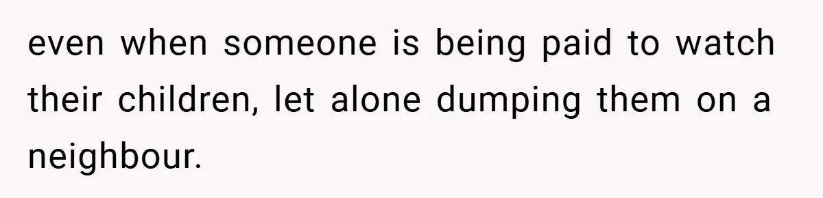 even when someone is being paid to watch their children, let alone dumping them on a neighbour.