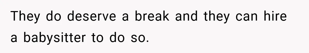 They do deserve a break and they can hire a babysitter to do so.