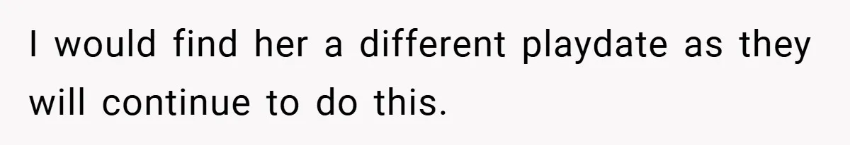 I would find her a different playdate as they will continue to do this.