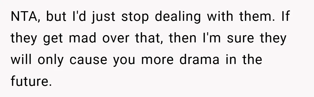 NTA, but I'd just stop dealing with them. If they get mad over that, then I'm sure they will only cause you more drama in the future.
