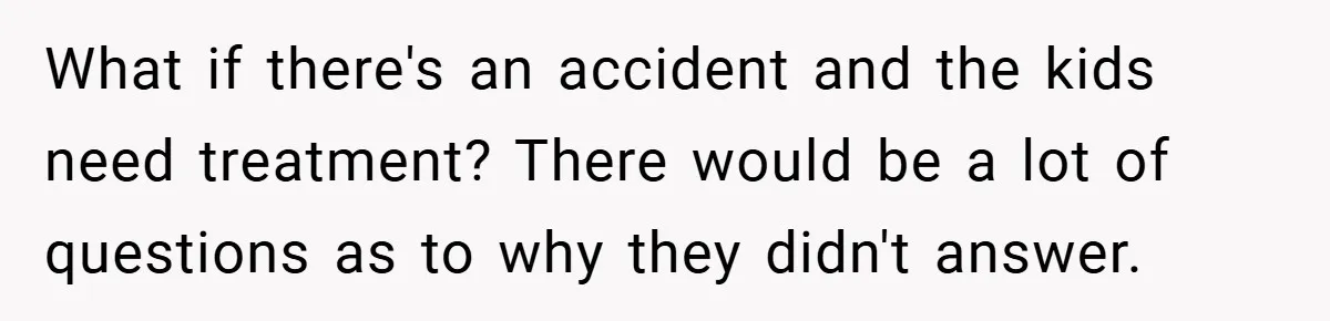 What if there's an accident and the kids need treatment? There would be a lot of questions as to why they didn't answer.