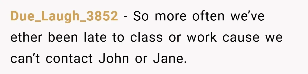 Due_Laugh_3852 − So more often we’ve ether been late to class or work cause we can’t contact John or Jane.
