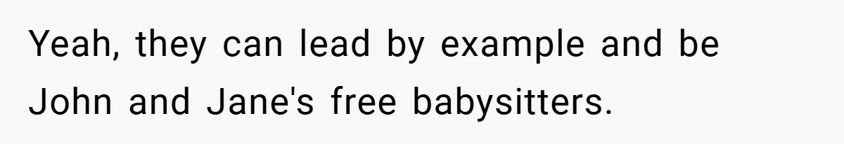 Yeah, they can lead by example and be John and Jane's free babysitters.