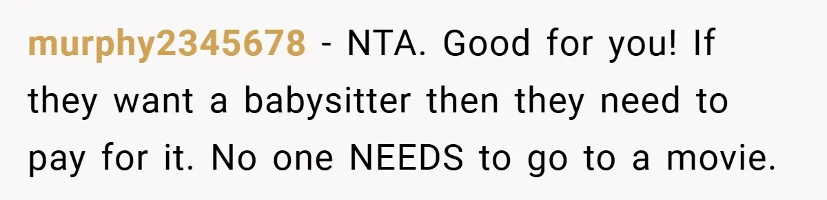 murphy2345678 − NTA. Good for you! If they want a babysitter then they need to pay for it. No one NEEDS to go to a movie.