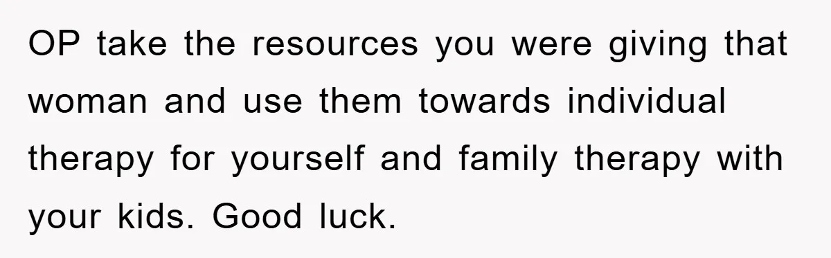 OP take the resources you were giving that woman and use them towards individual therapy for yourself and family therapy with your kids. Good luck.
