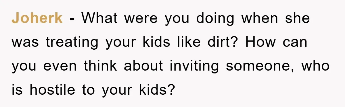 Joherk − What were you doing when she was treating your kids like dirt? How can you even think about inviting someone, who is hostile to your kids?