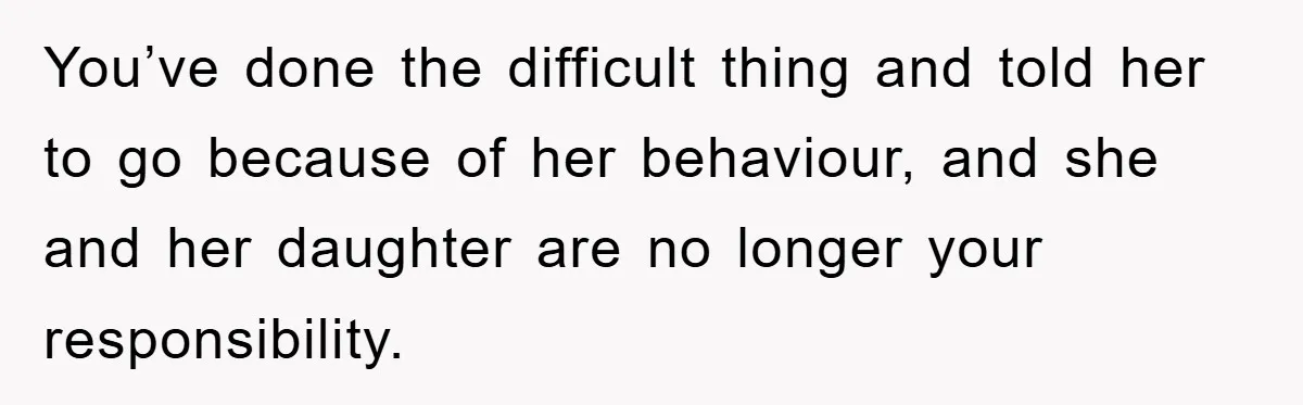 You’ve done the difficult thing and told her to go because of her behaviour, and she and her daughter are no longer your responsibility.