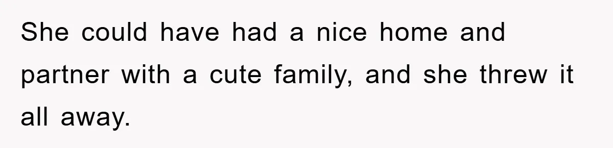 She could have had a nice home and partner with a cute family, and she threw it all away.