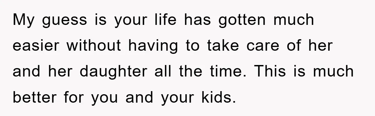 My guess is your life has gotten much easier without having to take care of her and her daughter all the time. This is much better for you and your...