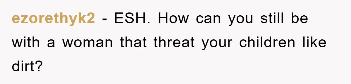 ezorethyk2 − ESH. How can you still be with a woman that threat your children like dirt?