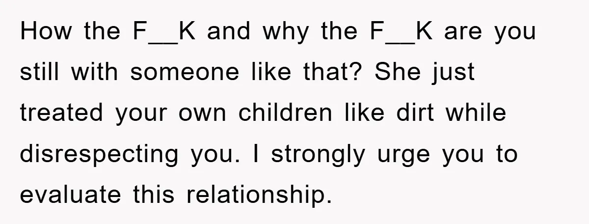 How the F__K and why the F__K are you still with someone like that? She just treated your own children like dirt while disrespecting you. I strongly urge you to...