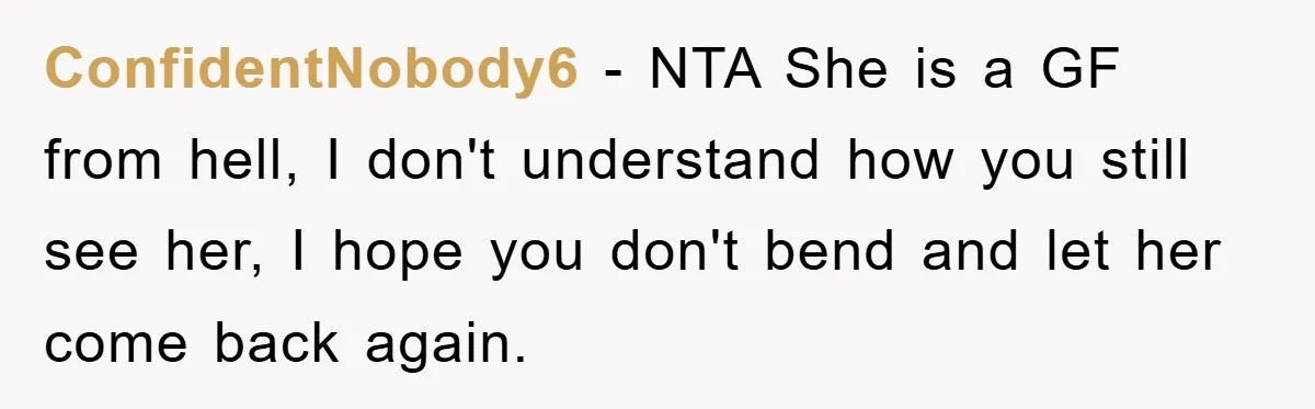 ConfidentNobody6 − NTA She is a GF from hell, I don't understand how you still see her, I hope you don't bend and let her come back again.