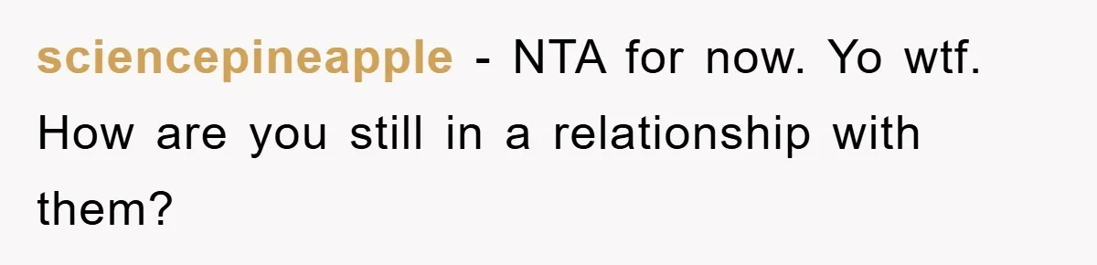 sciencepineapple − NTA for now. Yo wtf. How are you still in a relationship with them?