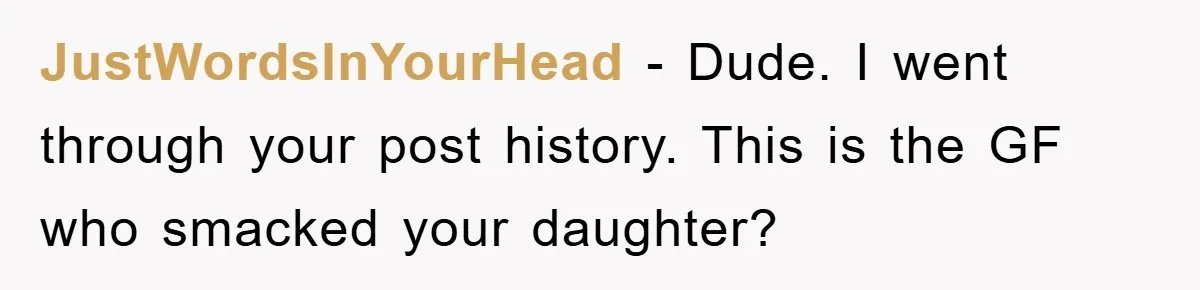 JustWordsInYourHead − Dude. I went through your post history. This is the GF who smacked your daughter?