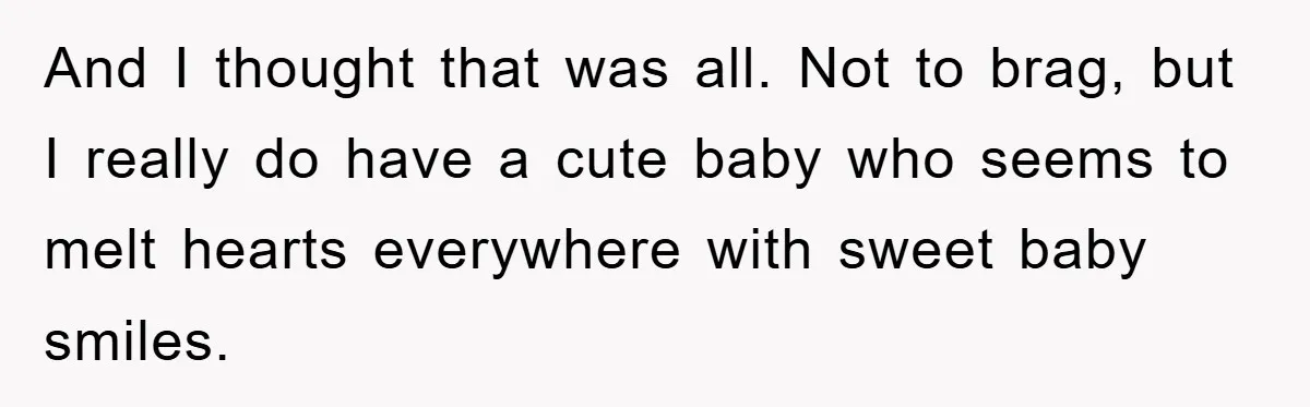 And I thought that was all. Not to brag, but I really do have a cute baby who seems to melt hearts everywhere with sweet baby smiles.