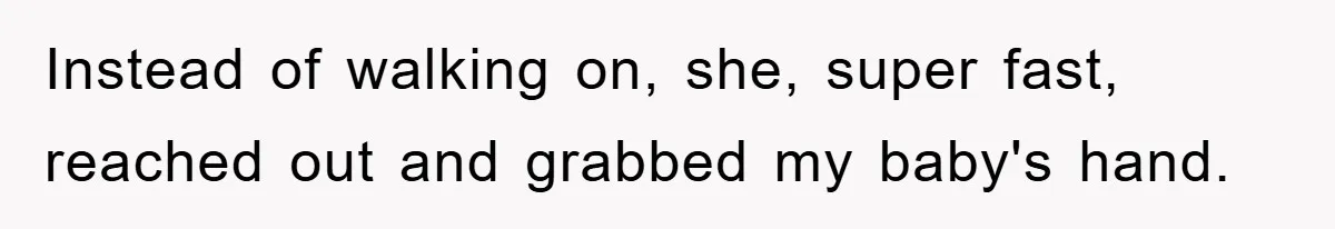 Instead of walking on, she, super fast, reached out and grabbed my baby's hand.