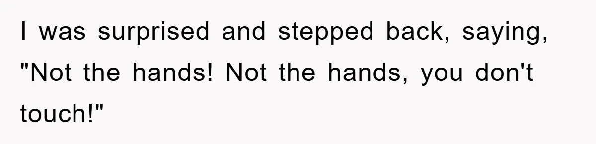 I was surprised and stepped back, saying, "Not the hands! Not the hands, you don't touch!"